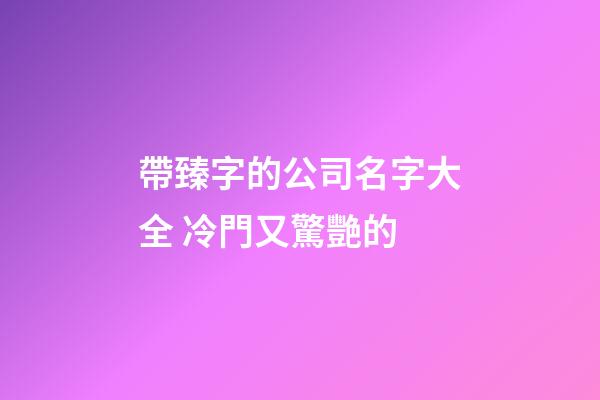 帶臻字的公司名字大全 冷門又驚艷的-第1張-公司起名-玄機派